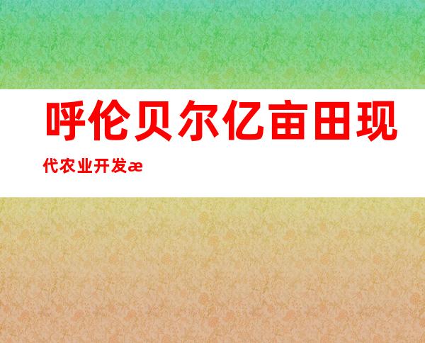呼伦贝尔亿亩田现代农业开发有限公司